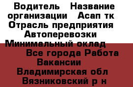 Водитель › Название организации ­ Асап тк › Отрасль предприятия ­ Автоперевозки › Минимальный оклад ­ 90 000 - Все города Работа » Вакансии   . Владимирская обл.,Вязниковский р-н